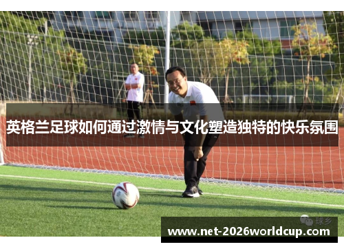 英格兰足球如何通过激情与文化塑造独特的快乐氛围