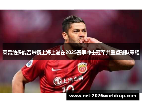 莱昂纳多能否带领上海上港在2025赛季冲击冠军并重塑球队荣耀