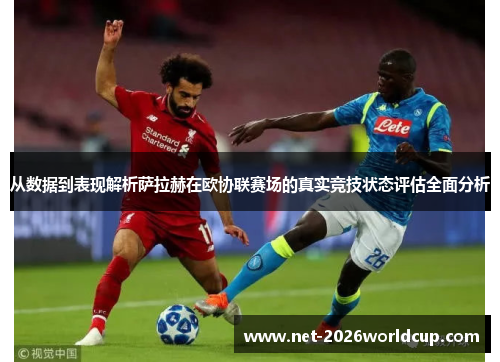 从数据到表现解析萨拉赫在欧协联赛场的真实竞技状态评估全面分析