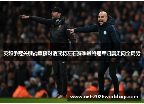 英超争冠关键战直接对话或将左右赛季最终冠军归属走向全局势