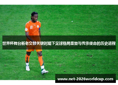 世界杯舞台新老交替关键时期下足球格局重塑与传承使命的历史进程