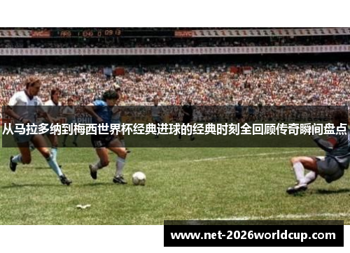 从马拉多纳到梅西世界杯经典进球的经典时刻全回顾传奇瞬间盘点 从马拉多纳到梅西世界杯经典进球的经典时刻全回顾传奇瞬间盘点