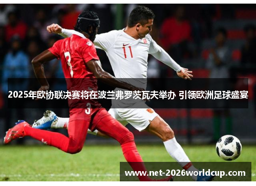 2025年欧协联决赛将在波兰弗罗茨瓦夫举办 引领欧洲足球盛宴 2025年欧协联决赛将在波兰弗罗茨瓦夫举办 引领欧洲足球盛宴