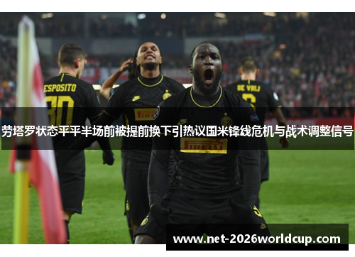 劳塔罗状态平平半场前被提前换下引热议国米锋线危机与战术调整信号 劳塔罗状态平平半场前被提前换下引热议国米锋线危机与战术调整信号