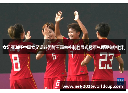 女足亚洲杯中国女足逆转朝鲜王霜替补制胜展现冠军气质迎关键胜利