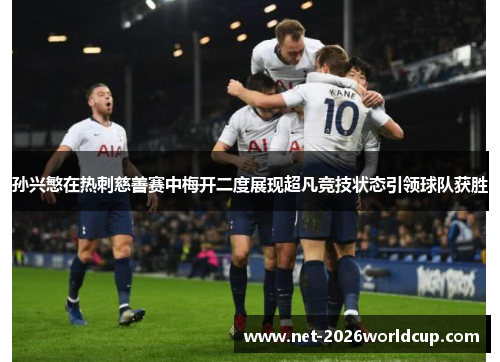 孙兴慜在热刺慈善赛中梅开二度展现超凡竞技状态引领球队获胜