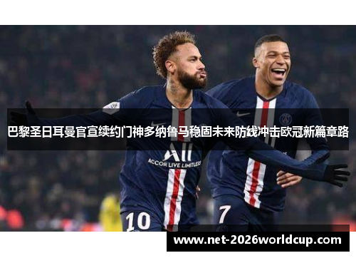 巴黎圣日耳曼官宣续约门神多纳鲁马稳固未来防线冲击欧冠新篇章路