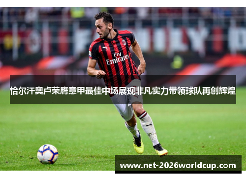 恰尔汗奥卢荣膺意甲最佳中场展现非凡实力带领球队再创辉煌