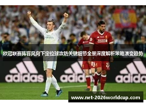 欧冠联赛阵容风向下定位球攻防关键细节全景深度解析策略演变趋势