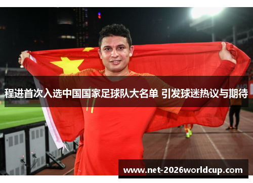 程进首次入选中国国家足球队大名单 引发球迷热议与期待 程进首次入选中国国家足球队大名单 引发球迷热议与期待
