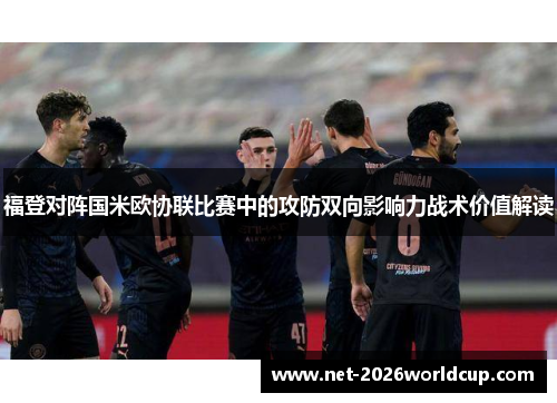 福登对阵国米欧协联比赛中的攻防双向影响力战术价值解读 福登对阵国米欧协联比赛中的攻防双向影响力战术价值解读