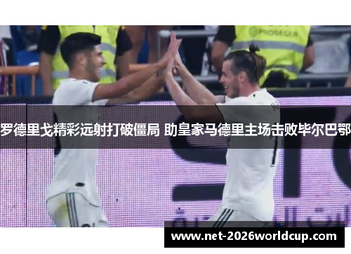 罗德里戈精彩远射打破僵局 助皇家马德里主场击败毕尔巴鄂 罗德里戈精彩远射打破僵局 助皇家马德里主场击败毕尔巴鄂