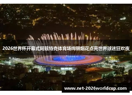 2026世界杯开幕式阿兹特克体育场绚丽烟花点亮世界球迷狂欢夜