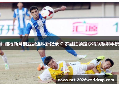利雅得新月创亚冠连胜新纪录 C 罗继续领跑沙特联赛射手榜 利雅得新月创亚冠连胜新纪录 C 罗继续领跑沙特联赛射手榜