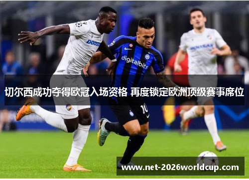 切尔西成功夺得欧冠入场资格 再度锁定欧洲顶级赛事席位 切尔西成功夺得欧冠入场资格 再度锁定欧洲顶级赛事席位