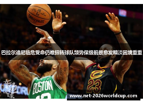 巴拉尔迪尼临危受命仍难扭转球队颓势保级前景愈发黯淡困境重重