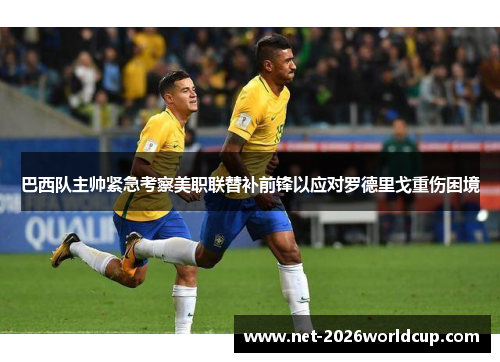 巴西队主帅紧急考察美职联替补前锋以应对罗德里戈重伤困境