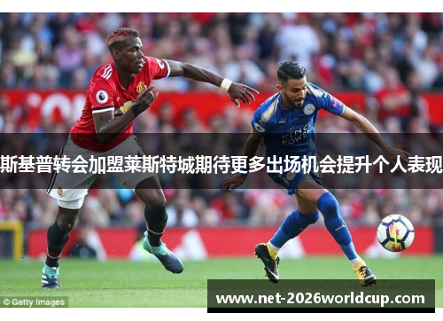 斯基普转会加盟莱斯特城期待更多出场机会提升个人表现