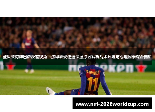登贝莱对阵巴萨反差视角下法甲表现低迷深层原因解析战术环境与心理因素综合剖析