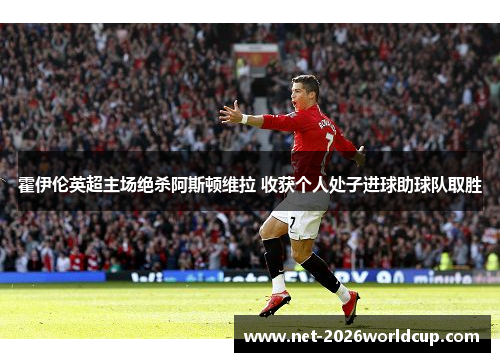 霍伊伦英超主场绝杀阿斯顿维拉 收获个人处子进球助球队取胜