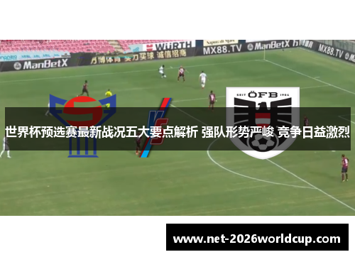 世界杯预选赛最新战况五大要点解析 强队形势严峻 竞争日益激烈