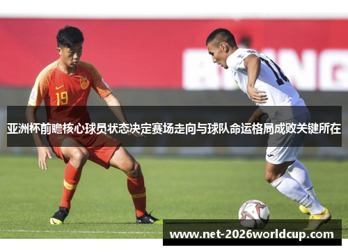 亚洲杯前瞻核心球员状态决定赛场走向与球队命运格局成败关键所在