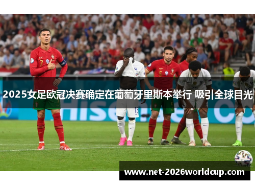 2025女足欧冠决赛确定在葡萄牙里斯本举行 吸引全球目光 2025女足欧冠决赛确定在葡萄牙里斯本举行 吸引全球目光