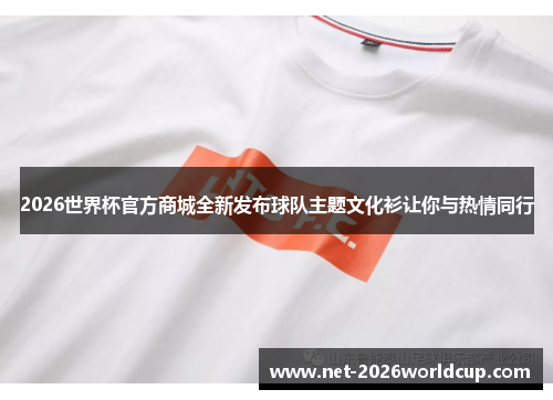 2026世界杯官方商城全新发布球队主题文化衫让你与热情同行 2026世界杯官方商城全新发布球队主题文化衫让你与热情同行