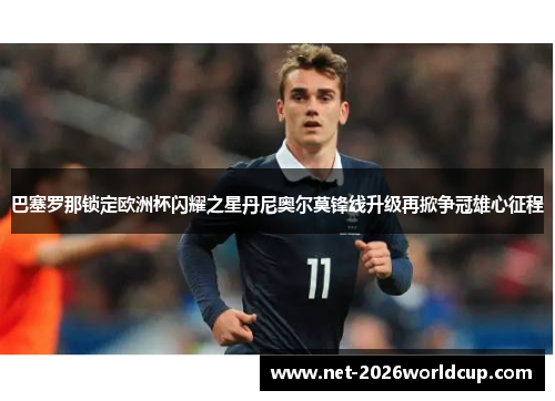 巴塞罗那锁定欧洲杯闪耀之星丹尼奥尔莫锋线升级再掀争冠雄心征程 巴塞罗那锁定欧洲杯闪耀之星丹尼奥尔莫锋线升级再掀争冠雄心征程
