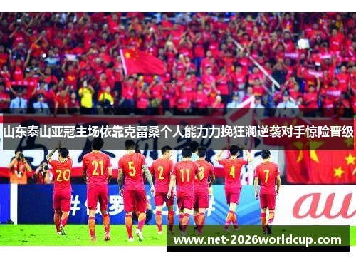 山东泰山亚冠主场依靠克雷桑个人能力力挽狂澜逆袭对手惊险晋级 山东泰山亚冠主场依靠克雷桑个人能力力挽狂澜逆袭对手惊险晋级