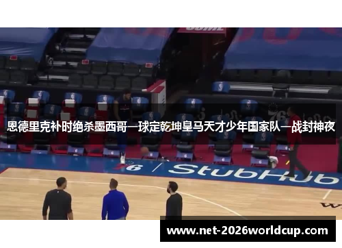恩德里克补时绝杀墨西哥一球定乾坤皇马天才少年国家队一战封神夜 恩德里克补时绝杀墨西哥一球定乾坤皇马天才少年国家队一战封神夜