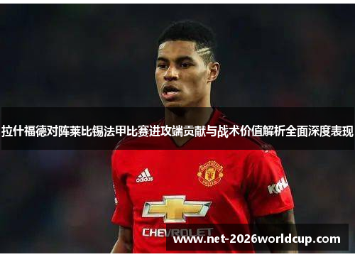 拉什福德对阵莱比锡法甲比赛进攻端贡献与战术价值解析全面深度表现