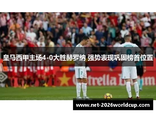 皇马西甲主场4-0大胜赫罗纳 强势表现巩固榜首位置 皇马西甲主场4-0大胜赫罗纳 强势表现巩固榜首位置