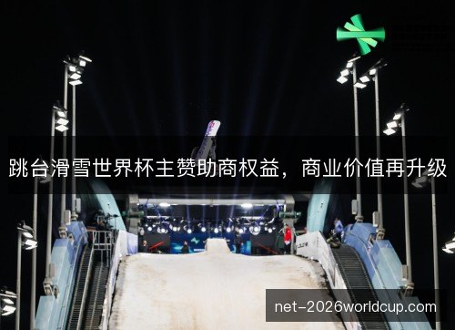 跳台滑雪世界杯主赞助商权益,商业价值再升级 跳台滑雪世界杯主赞助商权益,商业价值再升级